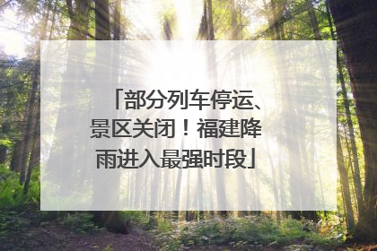 部分列车停运、景区关闭！福建降雨进入最强时段
